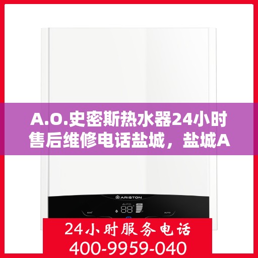 A.O.史密斯热水器24小时售后维修电话盐城，盐城A.O.史密斯热水器全天候售后维修服务热线