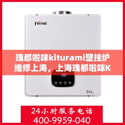 瑰都啦咪kiturami壁挂炉维修上海，上海瑰都啦咪Kiturami壁挂炉专业维修服务