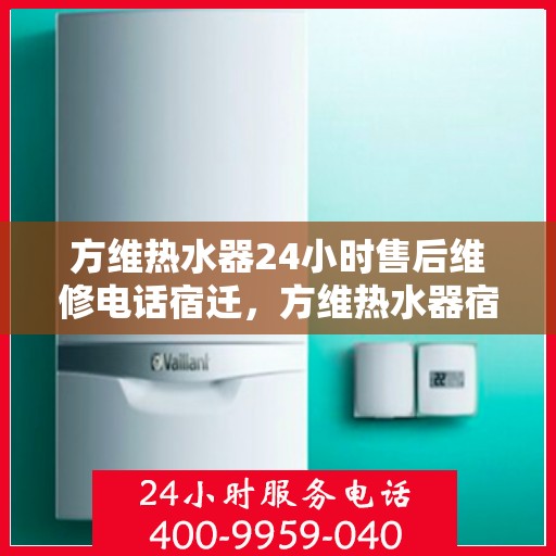 方维热水器24小时售后维修电话宿迁，方维热水器宿迁售后维修热线全天候服务
