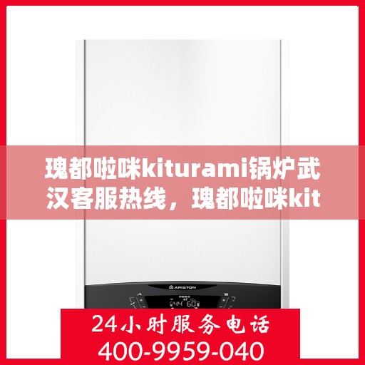 瑰都啦咪kiturami锅炉武汉客服热线，瑰都啦咪kiturami锅炉武汉客服热线——专业支持与贴心服务