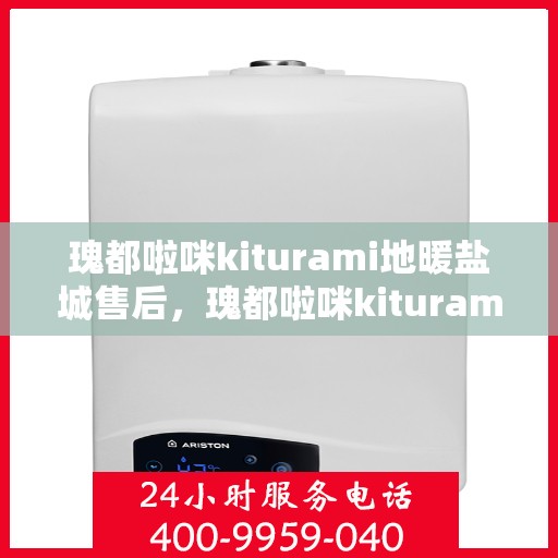 瑰都啦咪kiturami地暖盐城售后，瑰都啦咪kiturami地暖盐城，专业售后，温暖无忧
