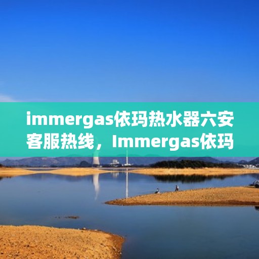 immergas依玛热水器六安客服热线，Immergas依玛热水器六安客服热线，专业解答您的疑问，贴心服务就在身边