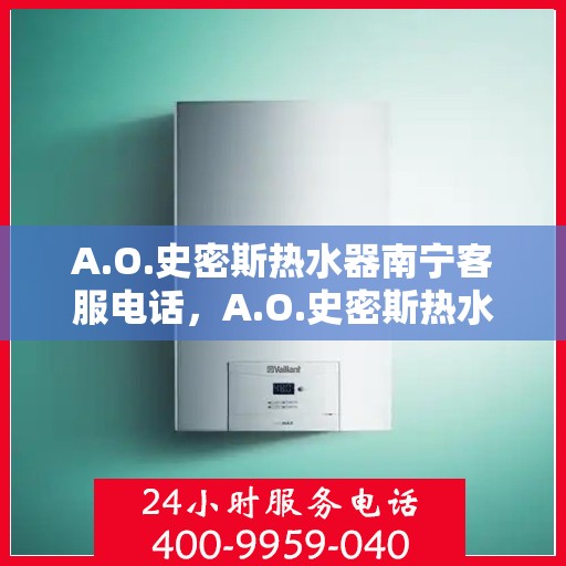 A.O.史密斯热水器南宁客服电话，A.O.史密斯热水器南宁客服热线及售后服务