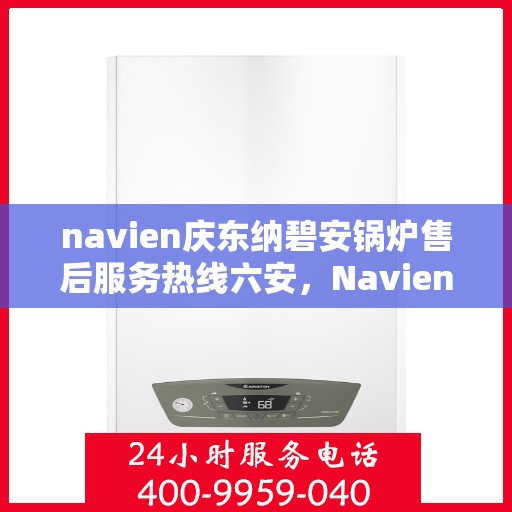 navien庆东纳碧安锅炉售后服务热线六安，Navien庆东纳碧安锅炉六安售后服务热线及支持中心
