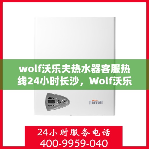 wolf沃乐夫热水器客服热线24小时长沙，Wolf沃乐夫热水器长沙24小时客服热线全攻略