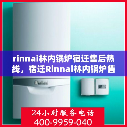 rinnai林内锅炉宿迁售后热线，宿迁Rinnai林内锅炉售后热线及服务一览