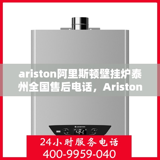 ariston阿里斯顿壁挂炉泰州全国售后电话，Ariston阿里斯顿壁挂炉泰州售后服务热线全解析