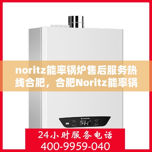 noritz能率锅炉售后服务热线合肥，合肥Noritz能率锅炉售后服务热线详解