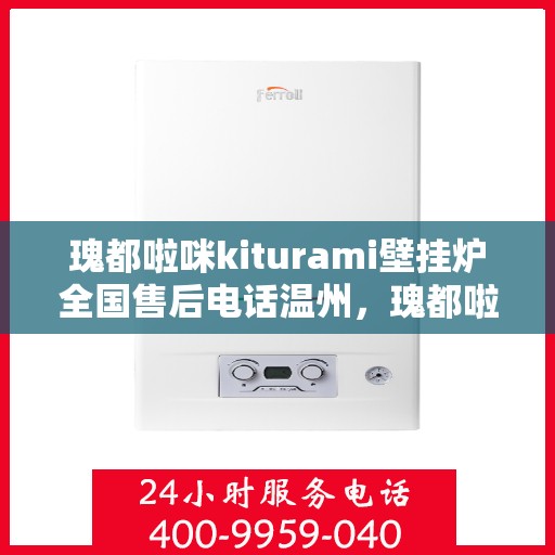 瑰都啦咪kiturami壁挂炉全国售后电话温州，瑰都啦咪kiturami壁挂炉温州售后专线，专业团队解决您的暖心问题