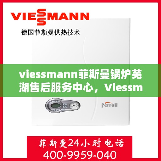 viessmann菲斯曼锅炉芜湖售后服务中心，Viessmann菲斯曼锅炉芜湖售后服务中心，专业维修与优质服务并重