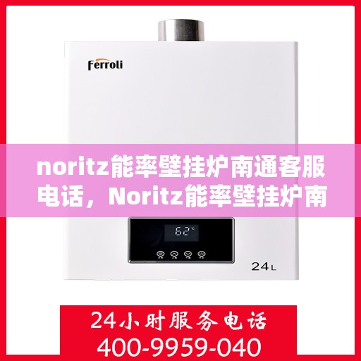 noritz能率壁挂炉南通客服电话，Noritz能率壁挂炉南通客服热线及售后支持