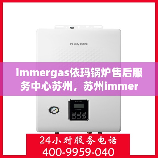 immergas依玛锅炉售后服务中心苏州，苏州immergas依玛锅炉售后服务中心，专业维修与优质服务