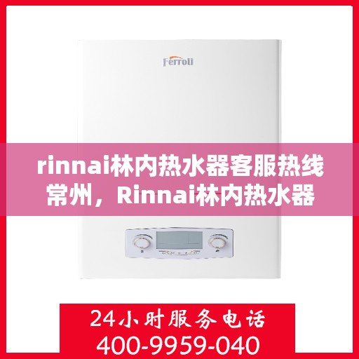 rinnai林内热水器客服热线常州，Rinnai林内热水器常州客服热线专业服务，为您解答疑惑