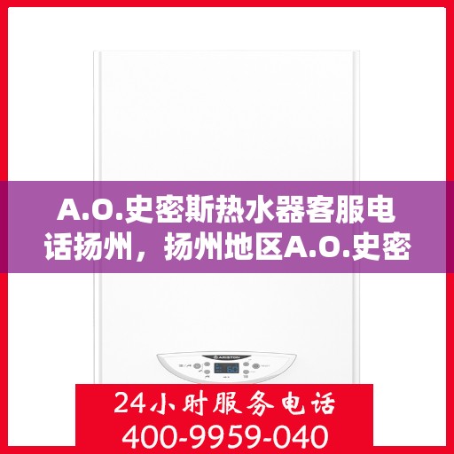 A.O.史密斯热水器客服电话扬州，扬州地区A.O.史密斯热水器官方客服热线及咨询指南