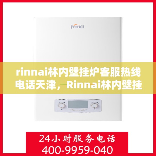 rinnai林内壁挂炉客服热线电话天津，Rinnai林内壁挂炉天津客服热线电话及维修服务指南
