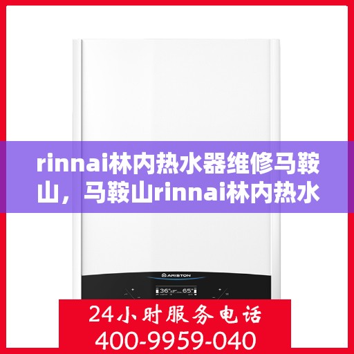 rinnai林内热水器维修马鞍山，马鞍山rinnai林内热水器专业维修服务