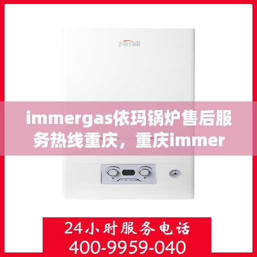 immergas依玛锅炉售后服务热线重庆，重庆immergas依玛锅炉售后服务热线全解析