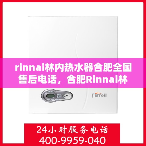 rinnai林内热水器合肥全国售后电话，合肥Rinnai林内热水器全国售后热线及维修服务指南