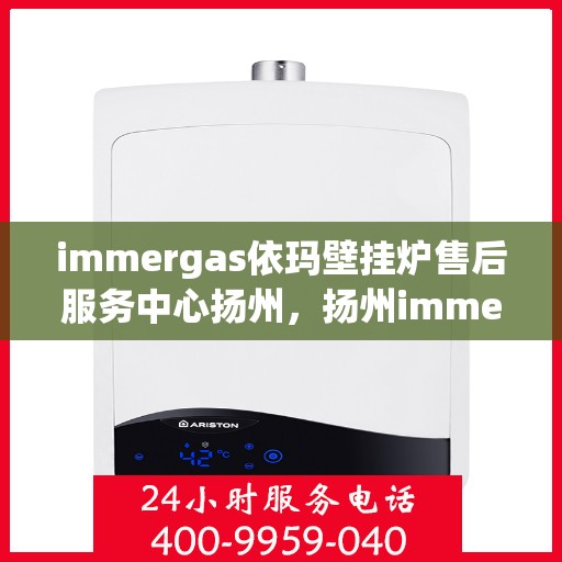 immergas依玛壁挂炉售后服务中心扬州，扬州immergas依玛壁挂炉售后服务中心，专业维修，贴心服务