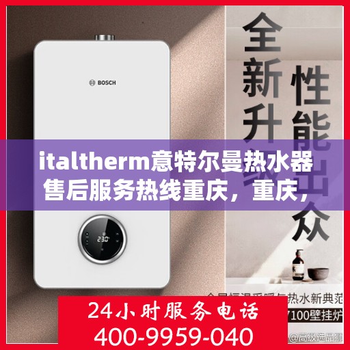 italtherm意特尔曼热水器售后服务热线重庆，重庆，italtherm意特尔曼热水器售后服务热线全面解析