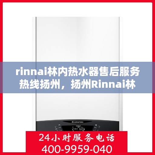 rinnai林内热水器售后服务热线扬州，扬州Rinnai林内热水器售后服务热线指南