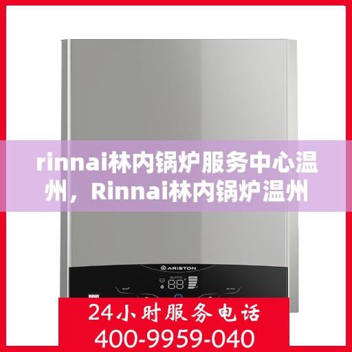 rinnai林内锅炉服务中心温州，Rinnai林内锅炉温州服务中心，专业维修与保养，温暖您的生活