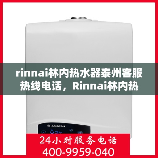 rinnai林内热水器泰州客服热线电话，Rinnai林内热水器泰州客服热线电话及售后服务指南