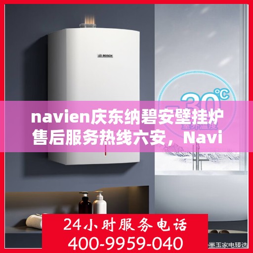 navien庆东纳碧安壁挂炉售后服务热线六安，Navien庆东纳碧安壁挂炉六安售后服务热线全解析