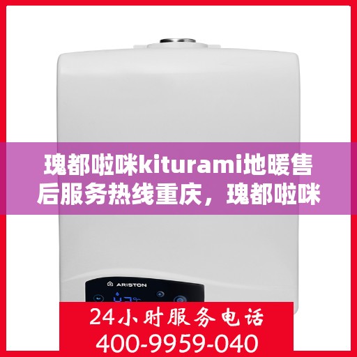 瑰都啦咪kiturami地暖售后服务热线重庆，瑰都啦咪kiturami地暖重庆售后服务热线详解