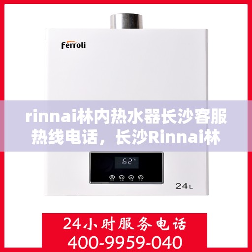 rinnai林内热水器长沙客服热线电话，长沙Rinnai林内热水器客服热线电话及售后支持全解析