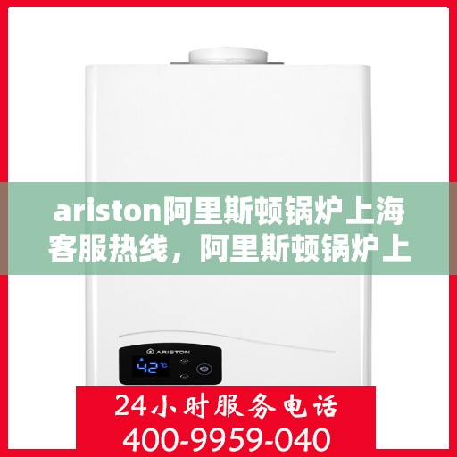 ariston阿里斯顿锅炉上海客服热线，阿里斯顿锅炉上海客服热线，专业解答，贴心服务