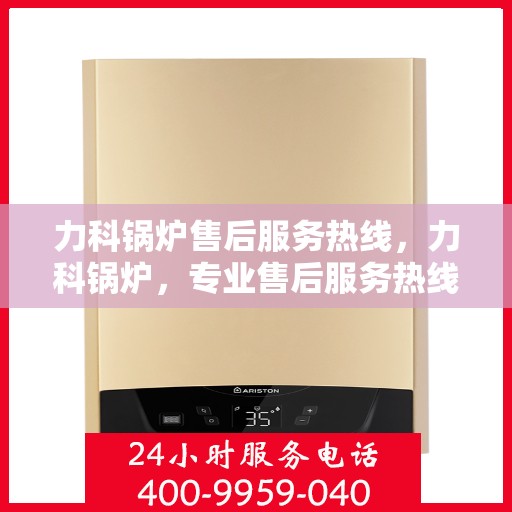力科锅炉售后服务热线，力科锅炉，专业售后服务热线，为您解决一切问题！