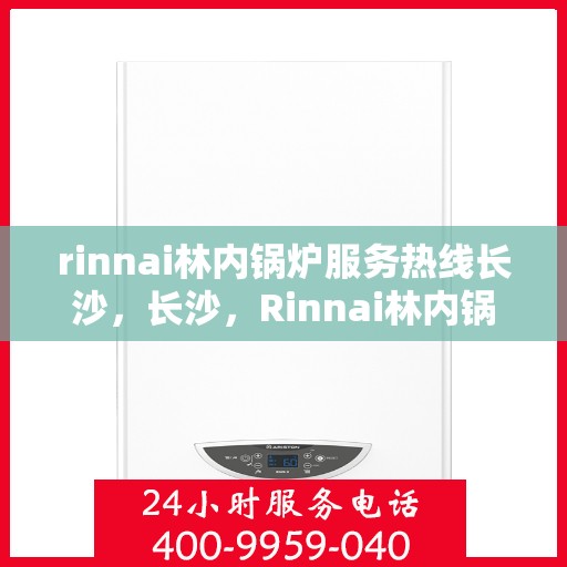 rinnai林内锅炉服务热线长沙，长沙，Rinnai林内锅炉服务热线专业支持，高效解决您的锅炉问题