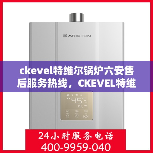 ckevel特维尔锅炉六安售后服务热线，CKEVEL特维尔锅炉六安售后服务热线，专业团队，贴心服务