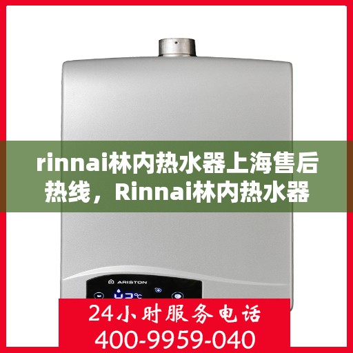 rinnai林内热水器上海售后热线，Rinnai林内热水器上海售后热线全攻略，专业维修与贴心服务