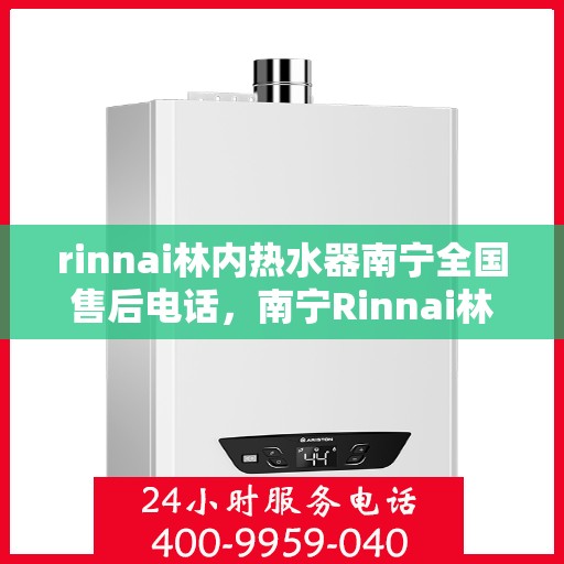rinnai林内热水器南宁全国售后电话，南宁Rinnai林内热水器全国售后热线及维修服务解析