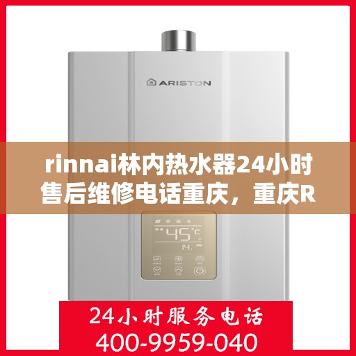 rinnai林内热水器24小时售后维修电话重庆，重庆Rinnai林内热水器全天候售后维修服务热线