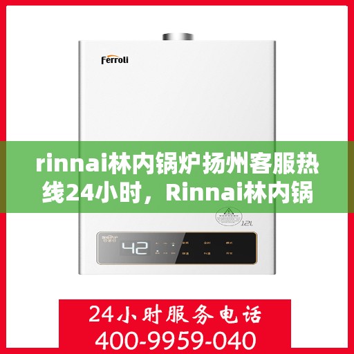 rinnai林内锅炉扬州客服热线24小时，Rinnai林内锅炉扬州全天候客服热线，贴心服务不打烊
