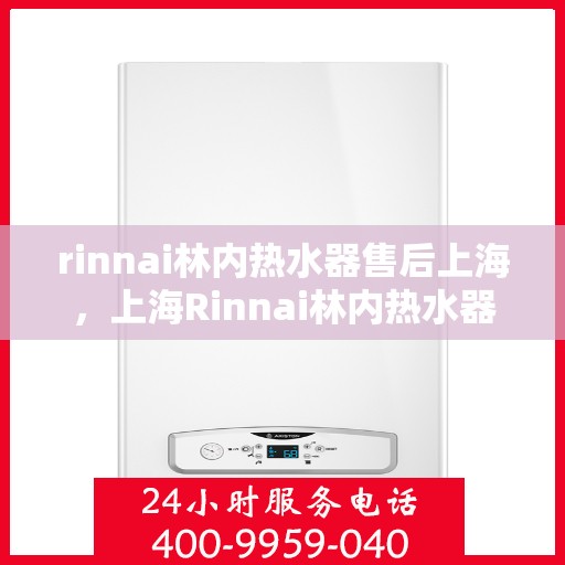 rinnai林内热水器售后上海，上海Rinnai林内热水器专业售后服务指南