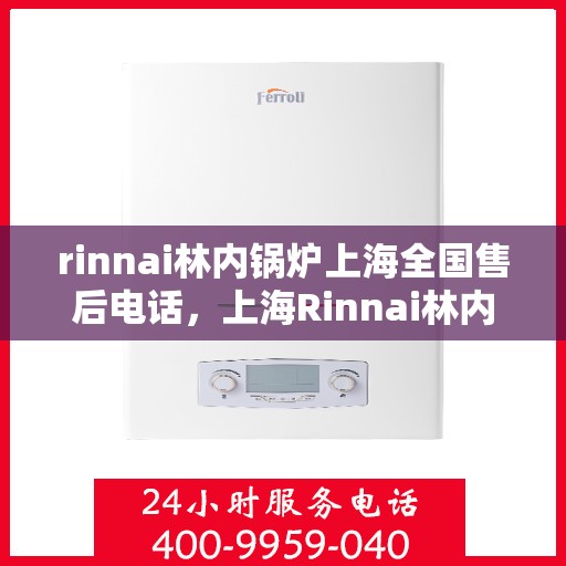 rinnai林内锅炉上海全国售后电话，上海Rinnai林内锅炉全国售后维修服务热线电话公布