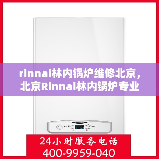 rinnai林内锅炉维修北京，北京Rinnai林内锅炉专业维修服务