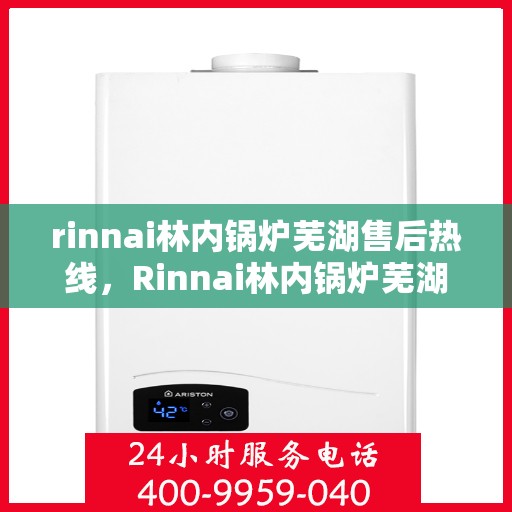 rinnai林内锅炉芜湖售后热线，Rinnai林内锅炉芜湖售后服务中心热线公布