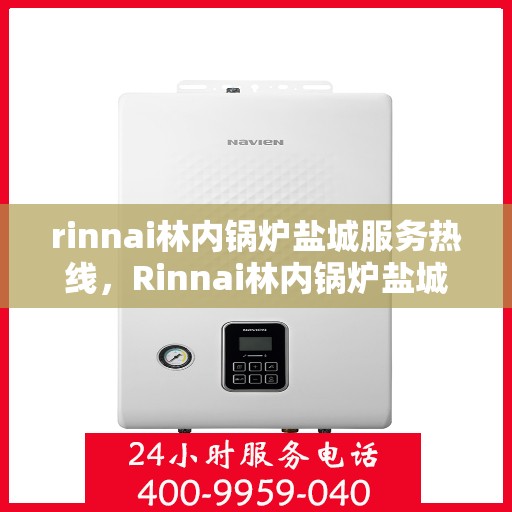 rinnai林内锅炉盐城服务热线，Rinnai林内锅炉盐城服务热线，专业高效，您的暖心之选