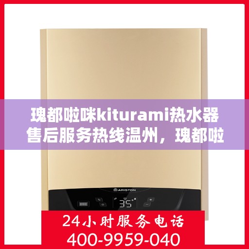 瑰都啦咪kiturami热水器售后服务热线温州，瑰都啦咪kiturami热水器温州售后服务热线详解