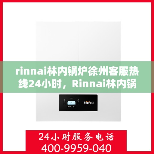 rinnai林内锅炉徐州客服热线24小时，Rinnai林内锅炉徐州全天候客服热线，贴心服务不间断
