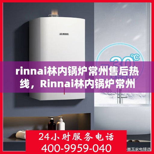 rinnai林内锅炉常州售后热线，Rinnai林内锅炉常州售后服务热线全解析