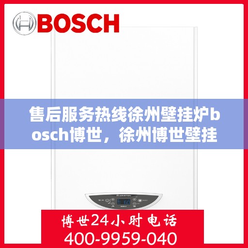 售后服务热线徐州壁挂炉bosch博世，徐州博世壁挂炉售后服务热线全面解析