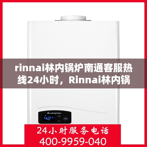 rinnai林内锅炉南通客服热线24小时，Rinnai林内锅炉南通全天候客服热线，贴心服务不打烊