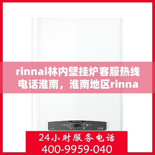 rinnai林内壁挂炉客服热线电话淮南，淮南地区rinnai林内壁挂炉客服热线电话及维修服务指南