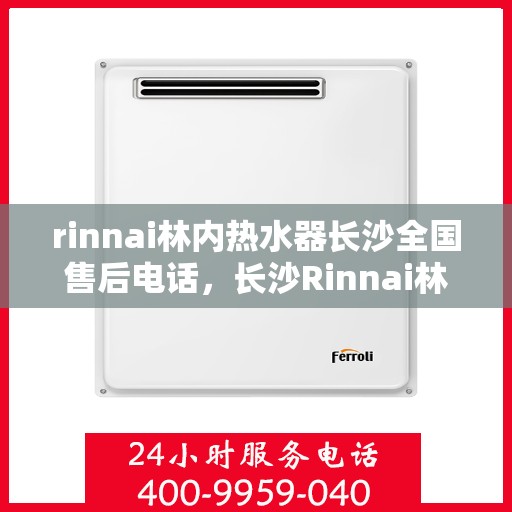 rinnai林内热水器长沙全国售后电话，长沙Rinnai林内热水器售后服务热线及电话全攻略